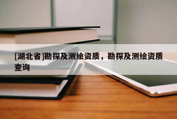 [湖北省]勘探及測(cè)繪資質(zhì)，勘探及測(cè)繪資質(zhì)查詢