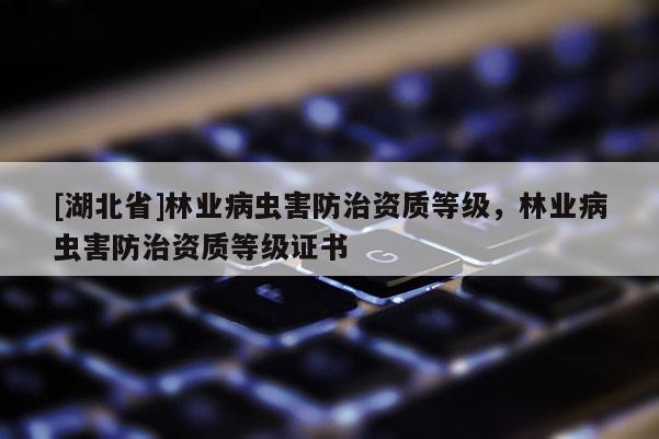 [湖北省]林業(yè)病蟲害防治資質(zhì)等級，林業(yè)病蟲害防治資質(zhì)等級證書