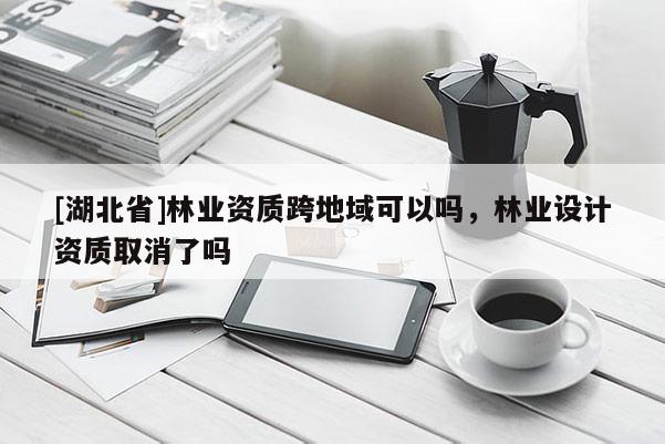 [湖北省]林業(yè)資質(zhì)跨地域可以嗎，林業(yè)設(shè)計(jì)資質(zhì)取消了嗎