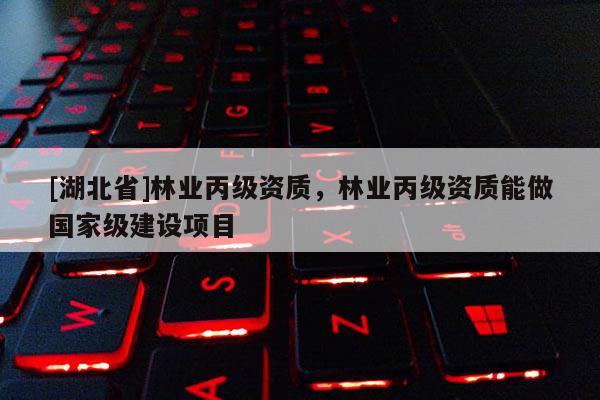 [湖北省]林業(yè)丙級(jí)資質(zhì)，林業(yè)丙級(jí)資質(zhì)能做國(guó)家級(jí)建設(shè)項(xiàng)目
