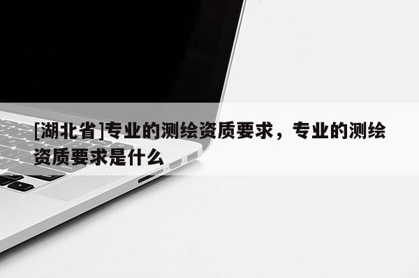 [湖北省]專業(yè)的測(cè)繪資質(zhì)要求，專業(yè)的測(cè)繪資質(zhì)要求是什么