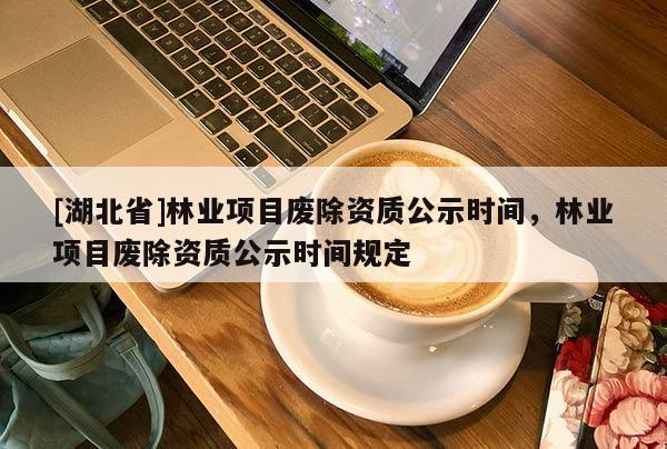 [湖北省]林業(yè)項目廢除資質公示時間，林業(yè)項目廢除資質公示時間規(guī)定