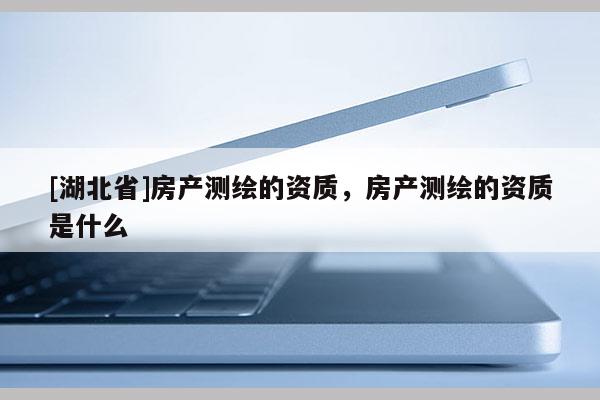 [湖北省]房產(chǎn)測繪的資質(zhì)，房產(chǎn)測繪的資質(zhì)是什么