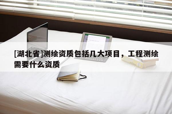 [湖北省]測繪資質(zhì)包括幾大項(xiàng)目，工程測繪需要什么資質(zhì)