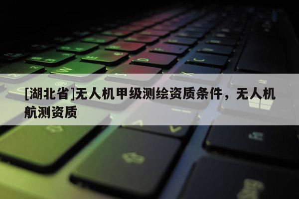 [湖北省]無(wú)人機(jī)甲級(jí)測(cè)繪資質(zhì)條件，無(wú)人機(jī)航測(cè)資質(zhì)