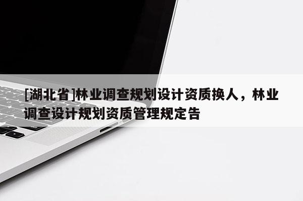 [湖北省]林業(yè)調(diào)查規(guī)劃設計資質(zhì)換人，林業(yè)調(diào)查設計規(guī)劃資質(zhì)管理規(guī)定告