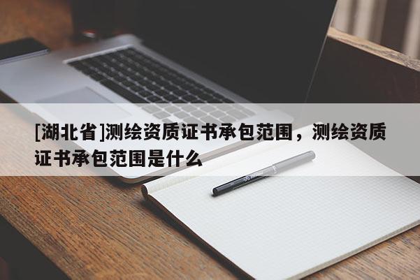 [湖北省]測(cè)繪資質(zhì)證書(shū)承包范圍，測(cè)繪資質(zhì)證書(shū)承包范圍是什么