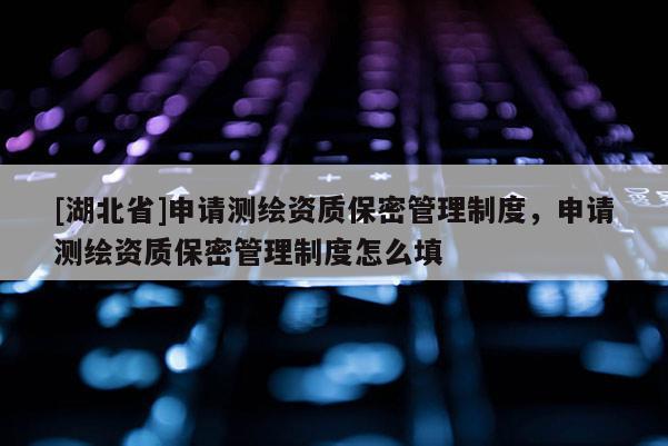 [湖北省]申請(qǐng)測(cè)繪資質(zhì)保密管理制度，申請(qǐng)測(cè)繪資質(zhì)保密管理制度怎么填