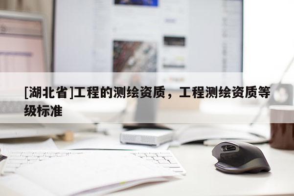 [湖北省]工程的測(cè)繪資質(zhì)，工程測(cè)繪資質(zhì)等級(jí)標(biāo)準(zhǔn)
