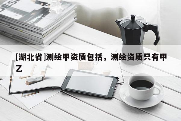 [湖北省]測繪甲資質(zhì)包括，測繪資質(zhì)只有甲乙