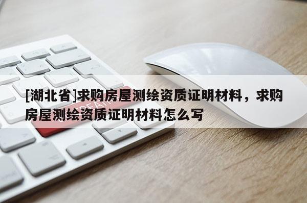[湖北省]求購房屋測繪資質(zhì)證明材料，求購房屋測繪資質(zhì)證明材料怎么寫