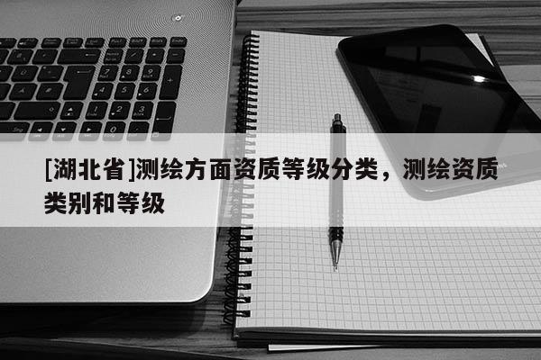 [湖北省]測繪方面資質(zhì)等級分類，測繪資質(zhì)類別和等級