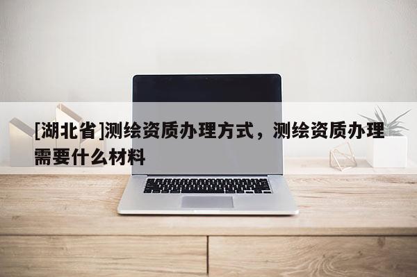 [湖北省]測繪資質(zhì)辦理方式，測繪資質(zhì)辦理需要什么材料