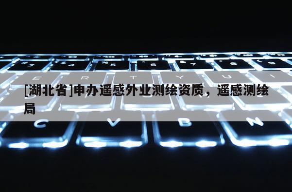 [湖北省]申辦遙感外業(yè)測(cè)繪資質(zhì)，遙感測(cè)繪局