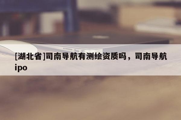 [湖北省]司南導(dǎo)航有測繪資質(zhì)嗎，司南導(dǎo)航ipo
