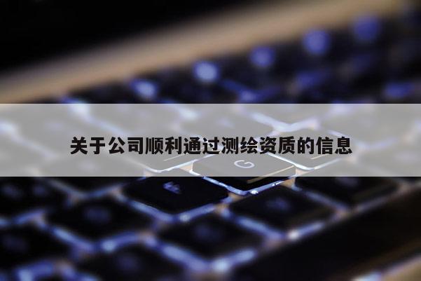 關(guān)于公司順利通過(guò)測(cè)繪資質(zhì)的信息