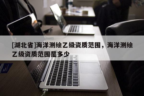 [湖北省]海洋測繪乙級資質(zhì)范圍，海洋測繪乙級資質(zhì)范圍是多少