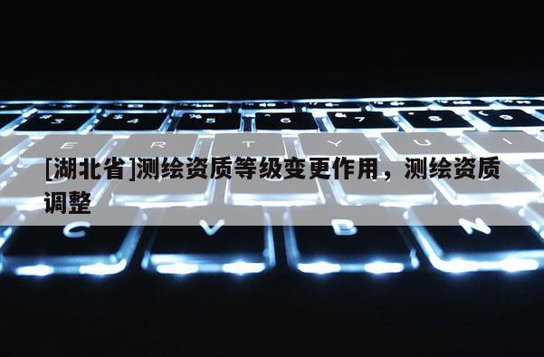 [湖北省]測(cè)繪資質(zhì)等級(jí)變更作用，測(cè)繪資質(zhì)調(diào)整