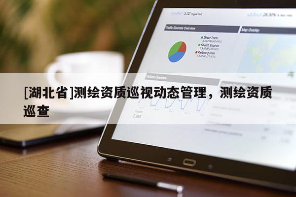 [湖北省]測繪資質(zhì)巡視動態(tài)管理，測繪資質(zhì)巡查