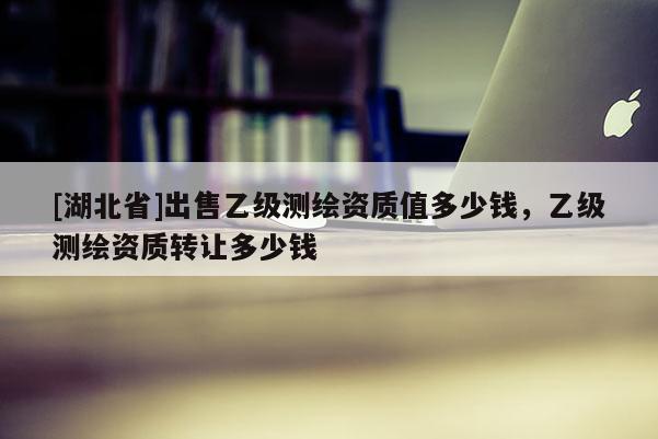 [湖北省]出售乙級(jí)測(cè)繪資質(zhì)值多少錢(qián)，乙級(jí)測(cè)繪資質(zhì)轉(zhuǎn)讓多少錢(qián)