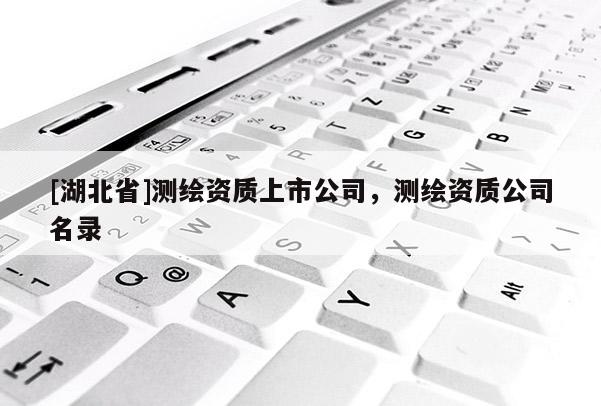 [湖北省]測(cè)繪資質(zhì)上市公司，測(cè)繪資質(zhì)公司名錄
