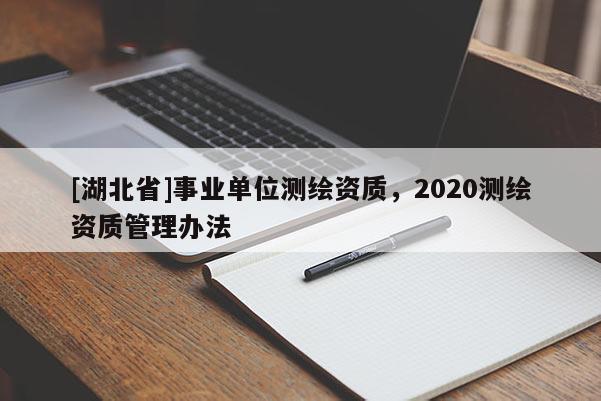 [湖北省]事業(yè)單位測繪資質(zhì)，2020測繪資質(zhì)管理辦法