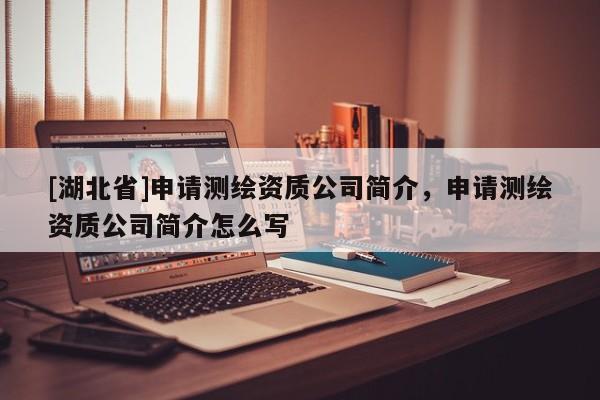 [湖北省]申請測繪資質(zhì)公司簡介，申請測繪資質(zhì)公司簡介怎么寫