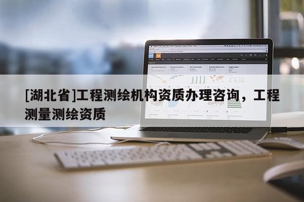 [湖北省]工程測繪機(jī)構(gòu)資質(zhì)辦理咨詢，工程測量測繪資質(zhì)