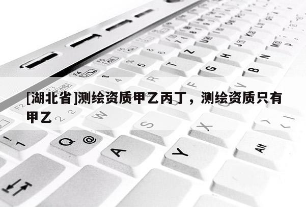 [湖北省]測繪資質(zhì)甲乙丙丁，測繪資質(zhì)只有甲乙