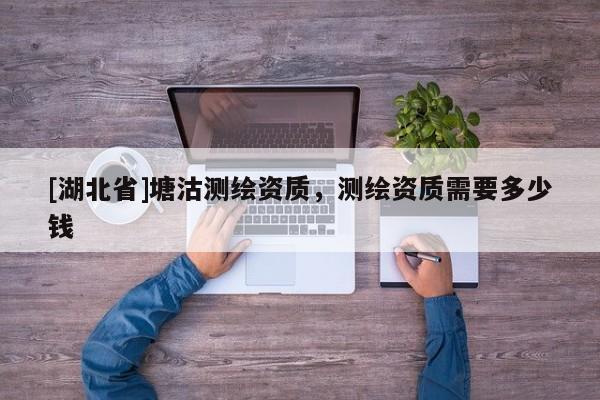 [湖北省]塘沽測(cè)繪資質(zhì)，測(cè)繪資質(zhì)需要多少錢