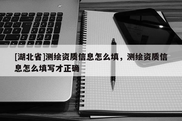 [湖北省]測繪資質(zhì)信息怎么填，測繪資質(zhì)信息怎么填寫才正確