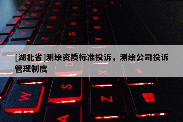 [湖北省]測繪資質(zhì)標準投訴，測繪公司投訴管理制度