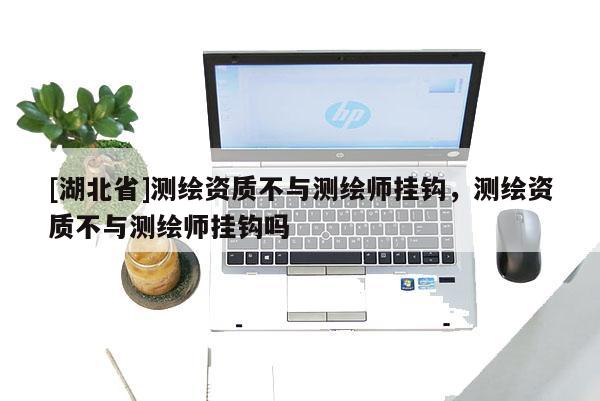 [湖北省]測繪資質(zhì)不與測繪師掛鉤，測繪資質(zhì)不與測繪師掛鉤嗎