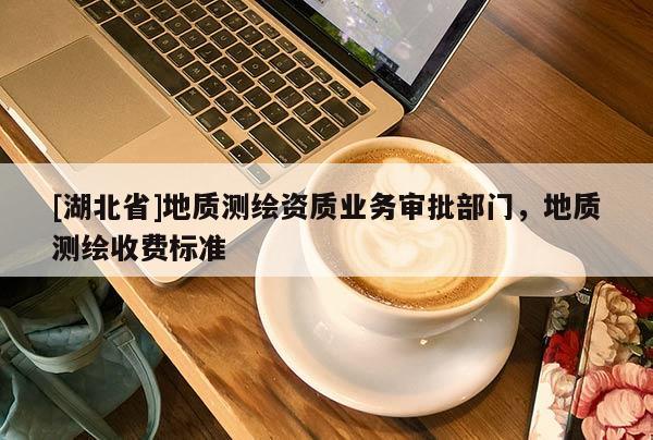 [湖北省]地質(zhì)測繪資質(zhì)業(yè)務(wù)審批部門，地質(zhì)測繪收費標(biāo)準(zhǔn)