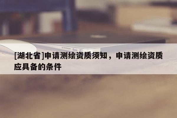 [湖北省]申請測繪資質(zhì)須知，申請測繪資質(zhì)應(yīng)具備的條件
