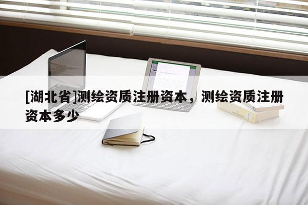 [湖北省]測繪資質(zhì)注冊資本，測繪資質(zhì)注冊資本多少