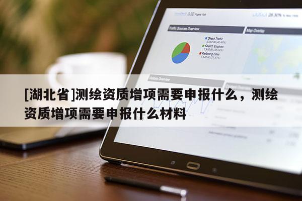 [湖北省]測(cè)繪資質(zhì)增項(xiàng)需要申報(bào)什么，測(cè)繪資質(zhì)增項(xiàng)需要申報(bào)什么材料