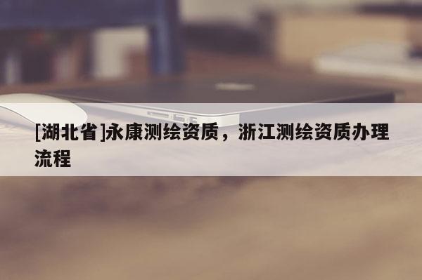 [湖北省]永康測繪資質(zhì)，浙江測繪資質(zhì)辦理流程