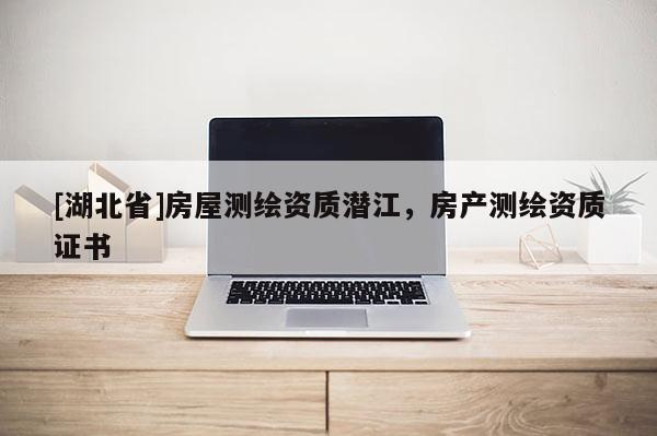 [湖北省]房屋測繪資質(zhì)潛江，房產(chǎn)測繪資質(zhì)證書