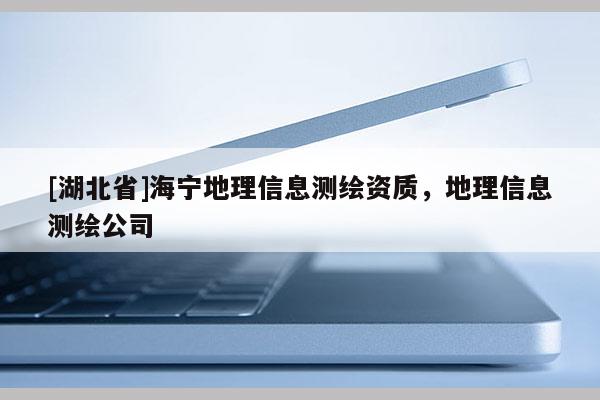 [湖北省]海寧地理信息測(cè)繪資質(zhì)，地理信息測(cè)繪公司