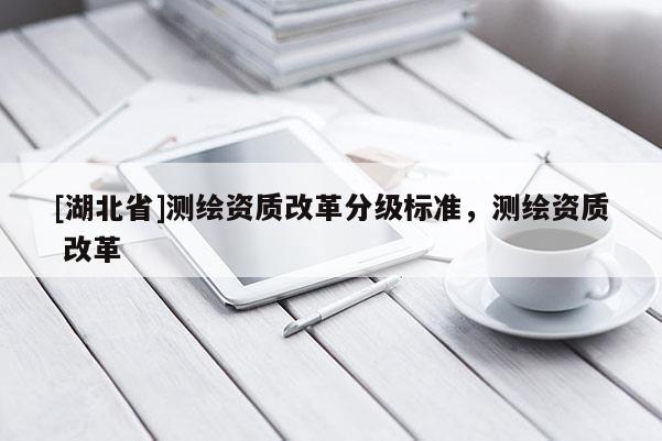 [湖北省]測(cè)繪資質(zhì)改革分級(jí)標(biāo)準(zhǔn)，測(cè)繪資質(zhì) 改革