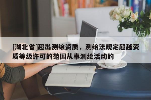 [湖北省]超出測(cè)繪資質(zhì)，測(cè)繪法規(guī)定超越資質(zhì)等級(jí)許可的范圍從事測(cè)繪活動(dòng)的