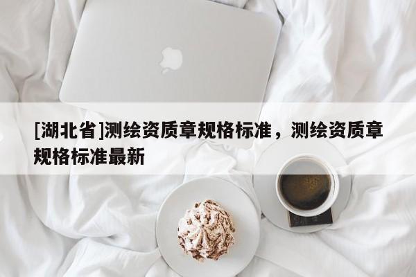 [湖北省]測繪資質章規(guī)格標準，測繪資質章規(guī)格標準最新