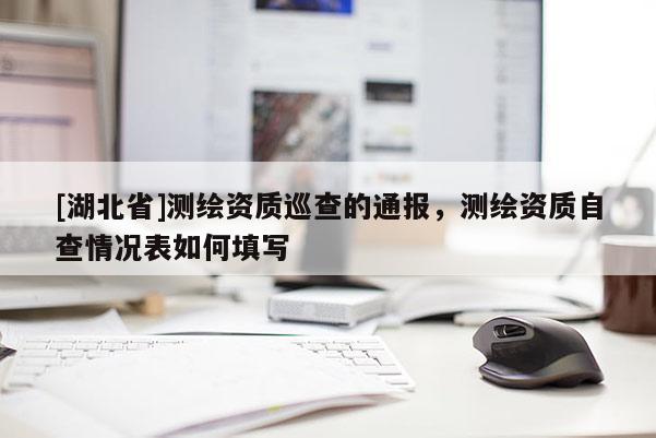 [湖北省]測繪資質巡查的通報，測繪資質自查情況表如何填寫