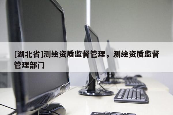 [湖北省]測繪資質監(jiān)督管理，測繪資質監(jiān)督管理部門