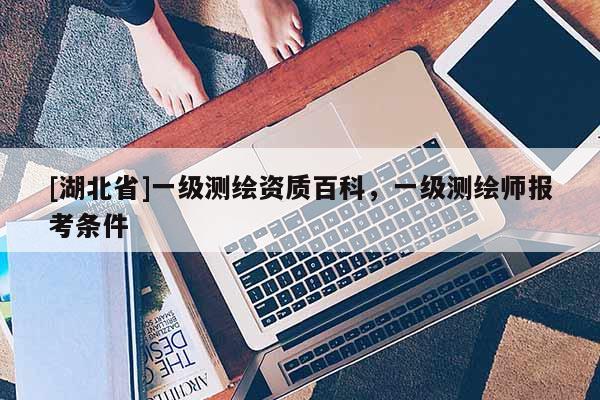 [湖北省]一級測繪資質百科，一級測繪師報考條件