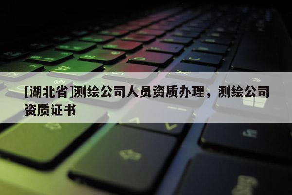 [湖北省]測(cè)繪公司人員資質(zhì)辦理，測(cè)繪公司資質(zhì)證書