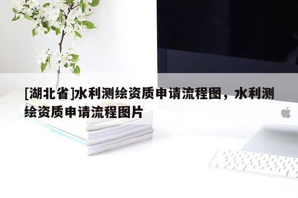 [湖北省]水利測繪資質(zhì)申請流程圖，水利測繪資質(zhì)申請流程圖片