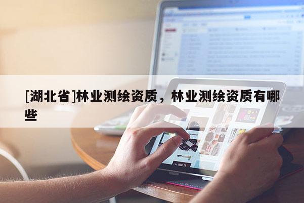 [湖北省]林業(yè)測繪資質(zhì)，林業(yè)測繪資質(zhì)有哪些