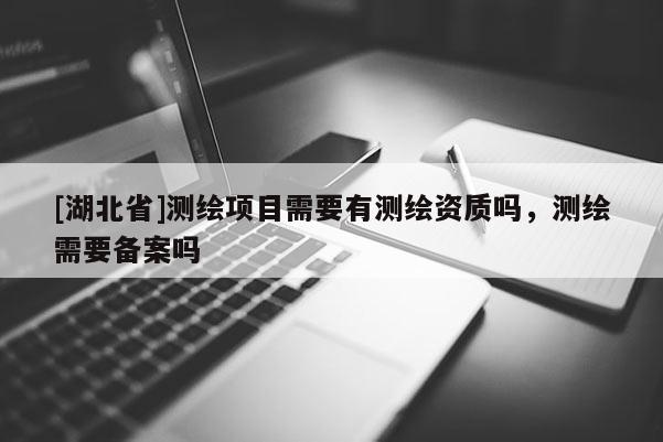 [湖北省]測繪項(xiàng)目需要有測繪資質(zhì)嗎，測繪需要備案嗎